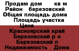 Продам дом, 110 кв.м › Район ­ березовский  › Общая площадь дома ­ 110 › Площадь участка ­ 10 › Цена ­ 3 700 000 - Красноярский край, Березовский р-н, Березовский п. Недвижимость » Дома, коттеджи, дачи продажа   . Красноярский край